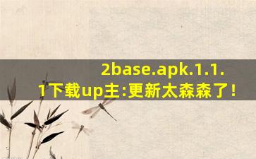 2base.apk.1.1.1下载up主:更新太森森了！