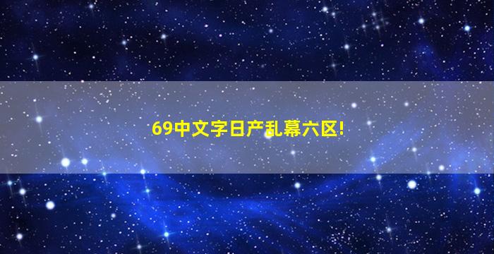 69中文字日产乱幕六区!