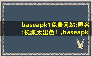 baseapk1免费网站:匿名:视频太出色！,baseapk是什么意思