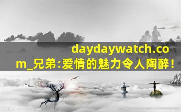 daydaywatch.com_兄弟:爱情的魅力令人陶醉！