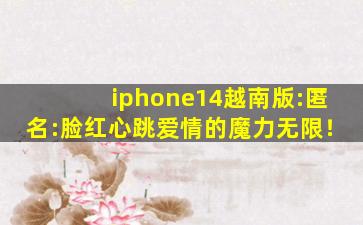 iphone14越南版:匿名:脸红心跳爱情的魔力无限！