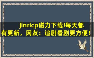 jinricp磁力下载!每天都有更新，网友：追剧看剧更方便！,jinricp直播回放