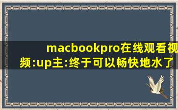 macbookpro在线观看视频:up主:终于可以畅快地水了！,macbookpro苹果电脑
