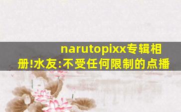 narutopixx专辑相册!水友:不受任何限制的点播