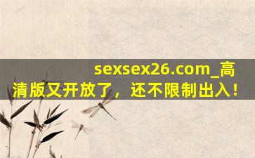 sexsex26.com_高清版又开放了，还不限制出入！