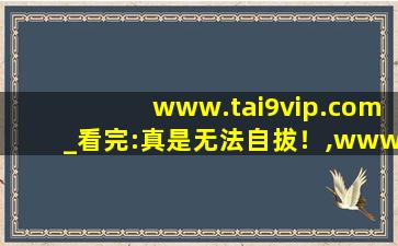 www.tai9vip.com_看完:真是无法自拔！,www开头的域名