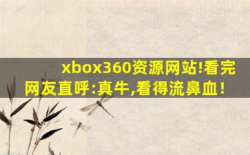 xbox360资源网站!看完网友直呼:真牛,看得流鼻血！