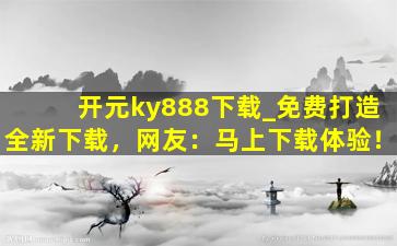 开元ky888下载_免费打造全新下载，网友：马上下载体验！