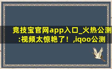 竞技宝官网app入口_火热公测:视频太惊艳了！,iqoo公测计划app